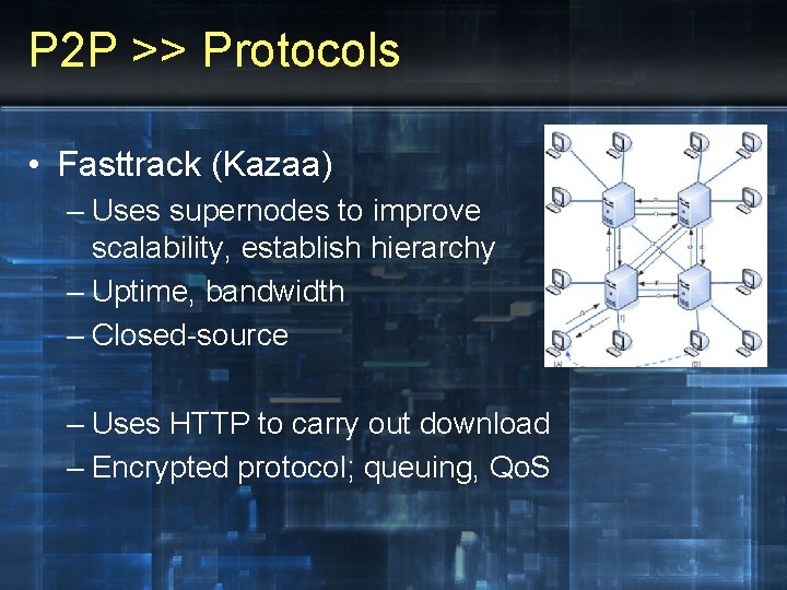 P 2 P >> Protocols • Fasttrack (Kazaa) – Uses supernodes to improve scalability,