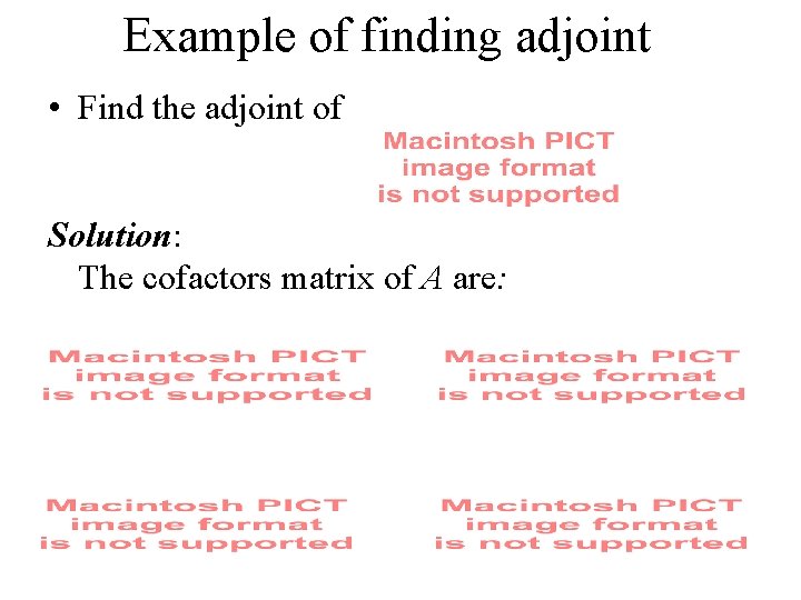 Example of finding adjoint • Find the adjoint of Solution: The cofactors matrix of