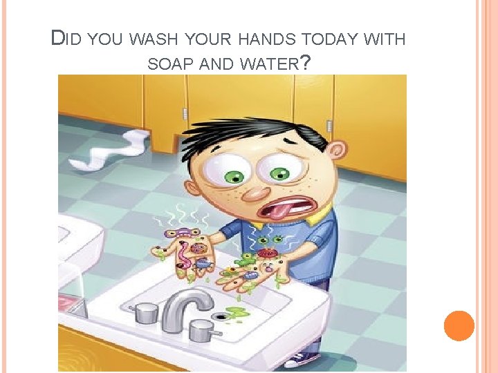 DID YOU WASH YOUR HANDS TODAY WITH SOAP AND WATER? DID YOU WASH YOUR HANDS TODAY WITH SOAP AND WATER?