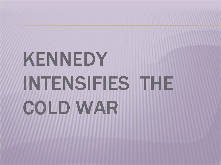 KENNEDY INTENSIFIES THE COLD WAR 