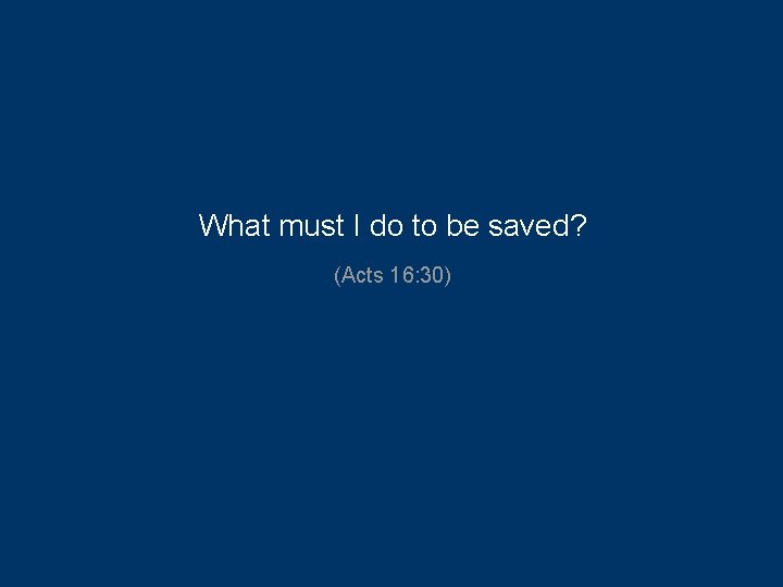 What must I do to be saved? (Acts 16: 30) 