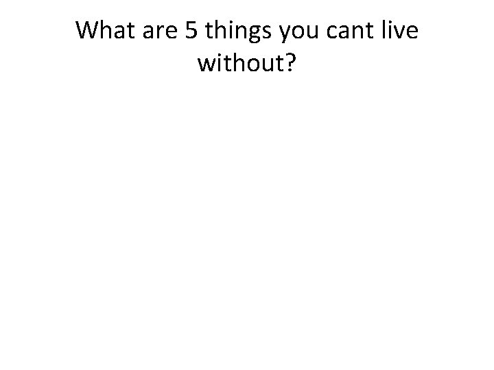 What are 5 things you cant live without? 