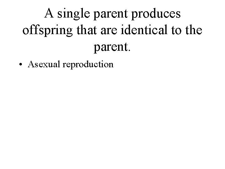 A single parent produces offspring that are identical to the parent. • Asexual reproduction