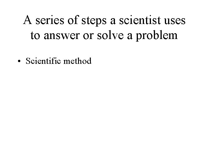 A series of steps a scientist uses to answer or solve a problem •