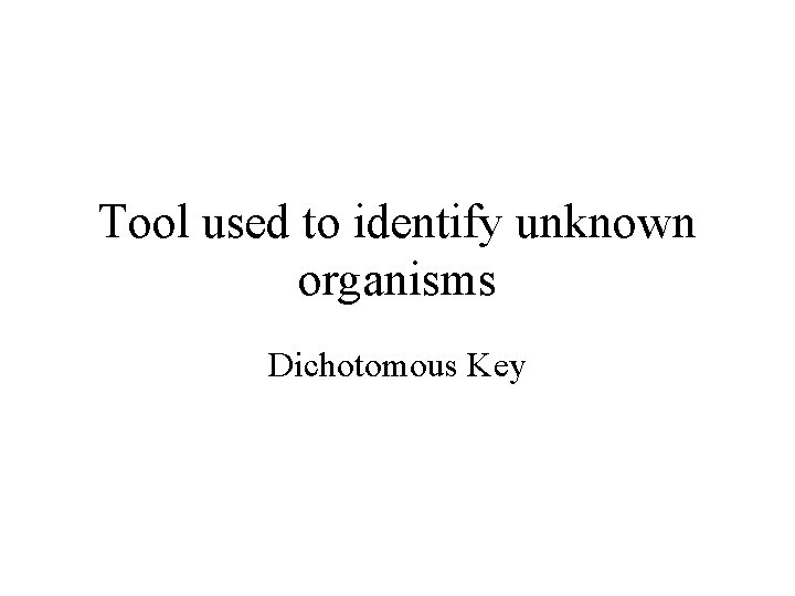 Tool used to identify unknown organisms Dichotomous Key 