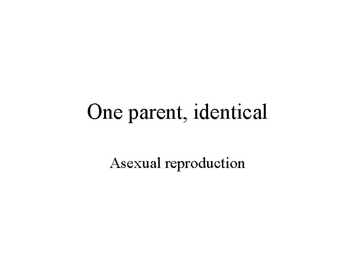 One parent, identical Asexual reproduction 