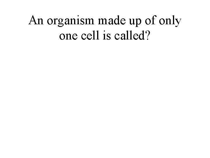 An organism made up of only one cell is called? 