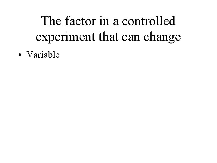 The factor in a controlled experiment that can change • Variable 