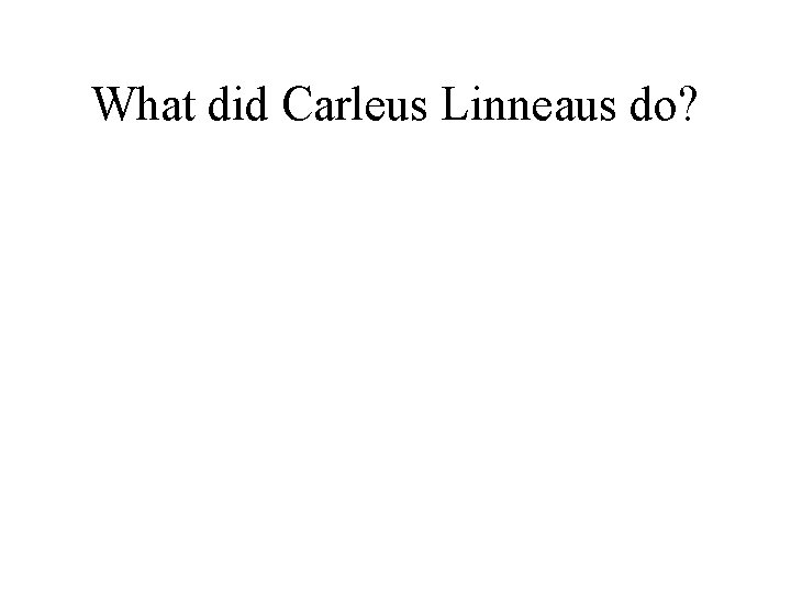 What did Carleus Linneaus do? 