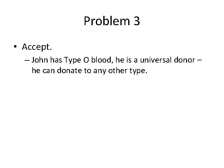 Problem 3 • Accept. – John has Type O blood, he is a universal