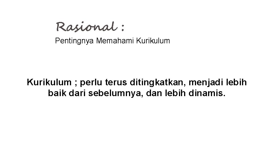 Rasional : Pentingnya Memahami Kurikulum ; perlu terus ditingkatkan, menjadi lebih baik dari sebelumnya,