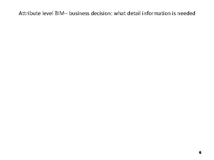 Attribute level BIM– business decision: what detail information is needed 6 