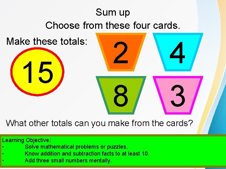 Sum up Choose from these four cards. Make these totals: 15 14 13 12