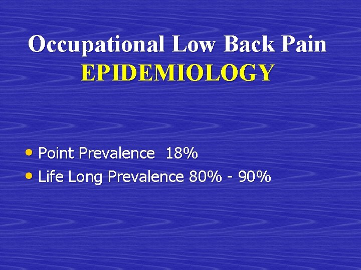 Occupational Low Back Pain EPIDEMIOLOGY • Point Prevalence 18% • Life Long Prevalence 80%