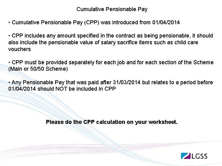 Cumulative Pensionable Pay • Cumulative Pensionable Pay (CPP) was introduced from 01/04/2014 • CPP