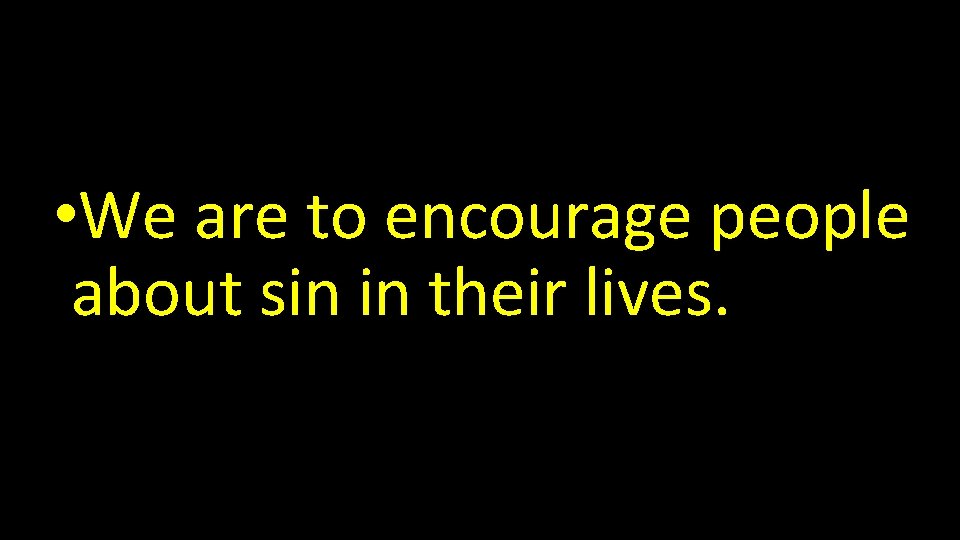  • We are to encourage people about sin in their lives. 