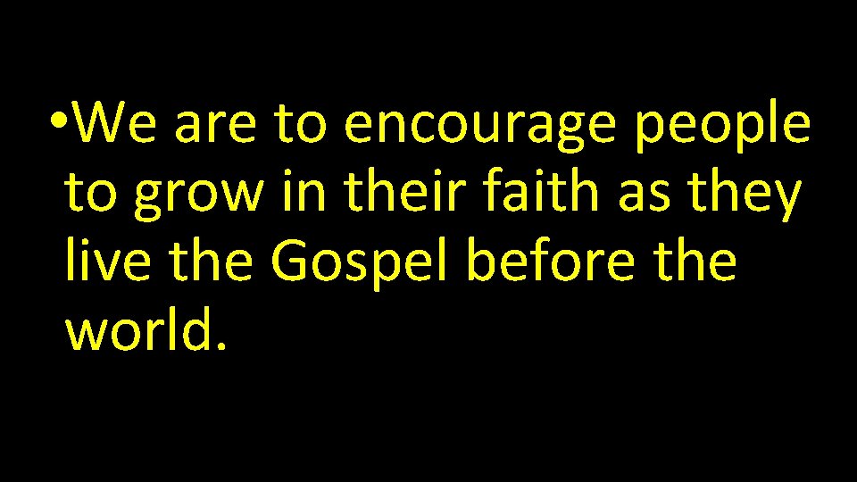  • We are to encourage people to grow in their faith as they