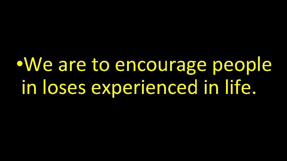  • We are to encourage people in loses experienced in life. 