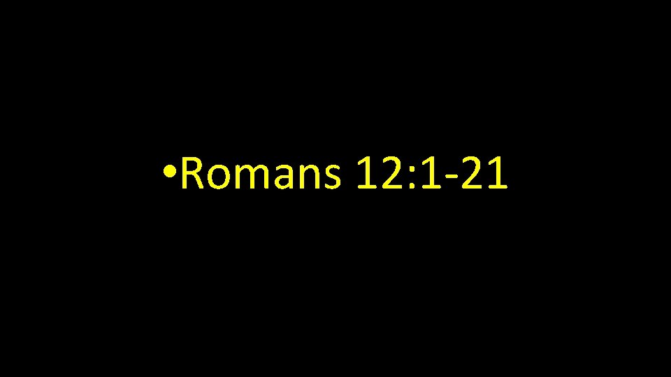  • Romans 12: 1 -21 