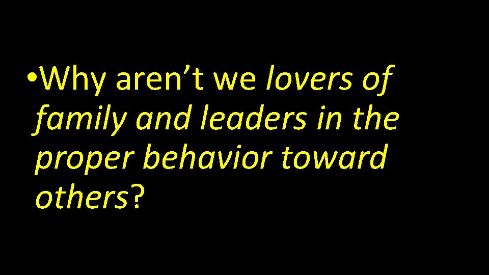  • Why aren’t we lovers of family and leaders in the proper behavior