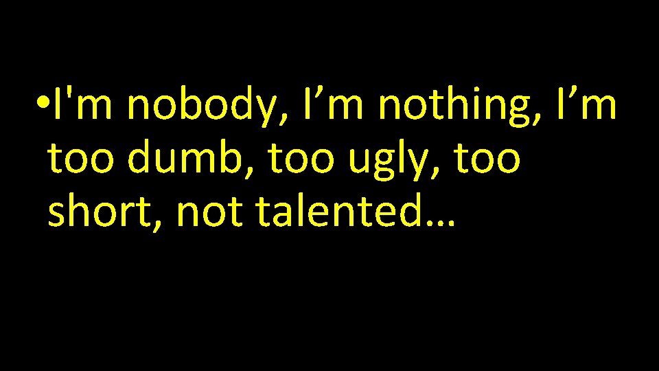  • I'm nobody, I’m nothing, I’m too dumb, too ugly, too short, not