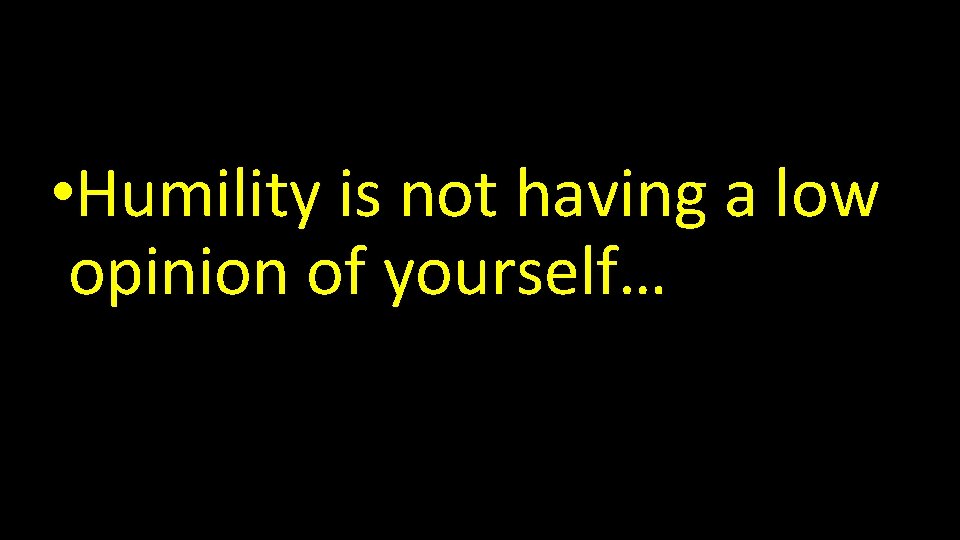  • Humility is not having a low opinion of yourself… 