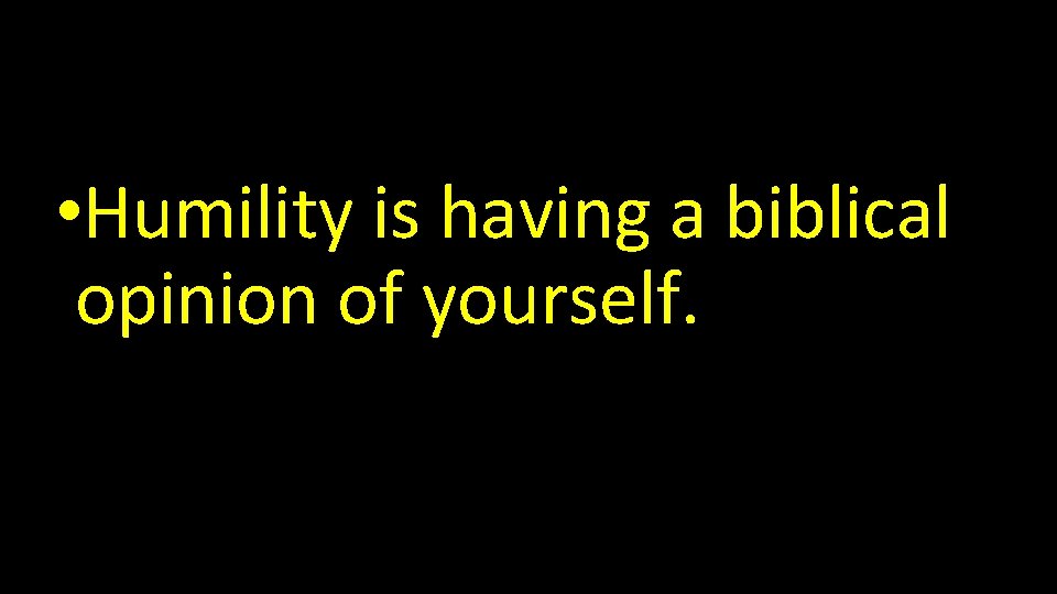  • Humility is having a biblical opinion of yourself. 