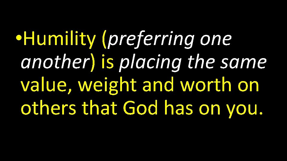  • Humility (preferring one another) is placing the same value, weight and worth