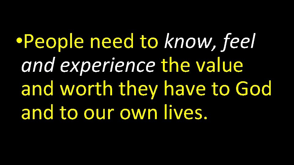  • People need to know, feel and experience the value and worth they