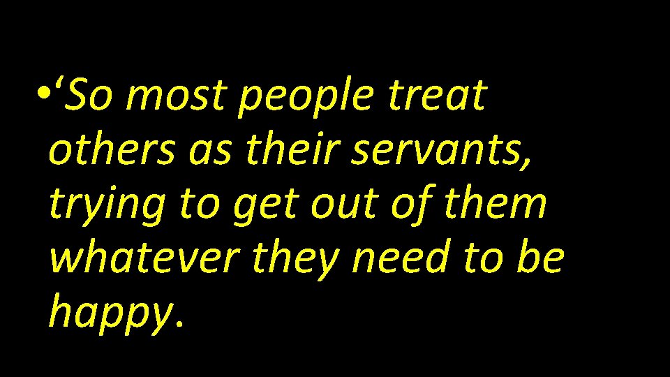  • ‘So most people treat others as their servants, trying to get out