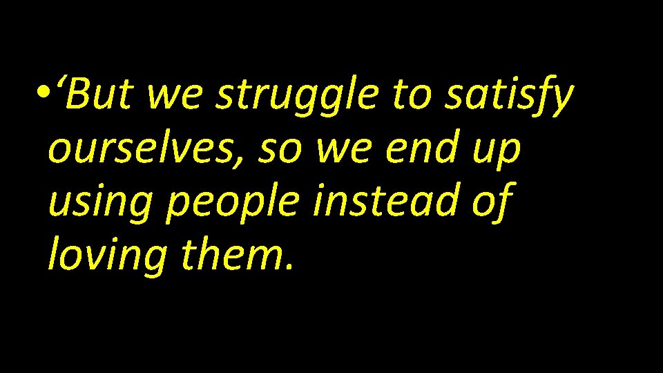  • ‘But we struggle to satisfy ourselves, so we end up using people