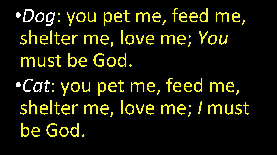  • Dog: you pet me, feed me, shelter me, love me; You must