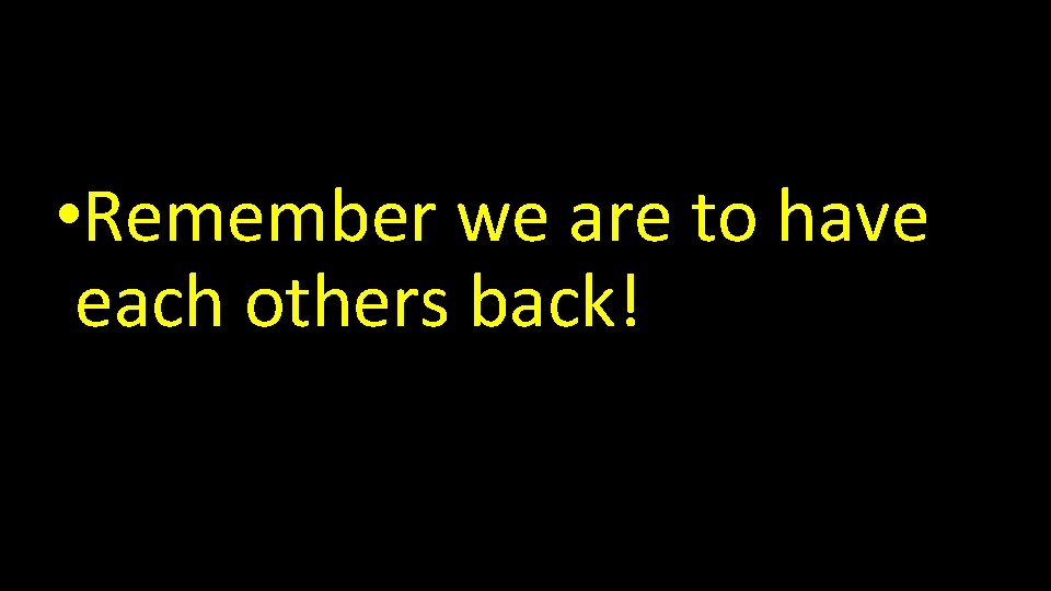  • Remember we are to have each others back! 