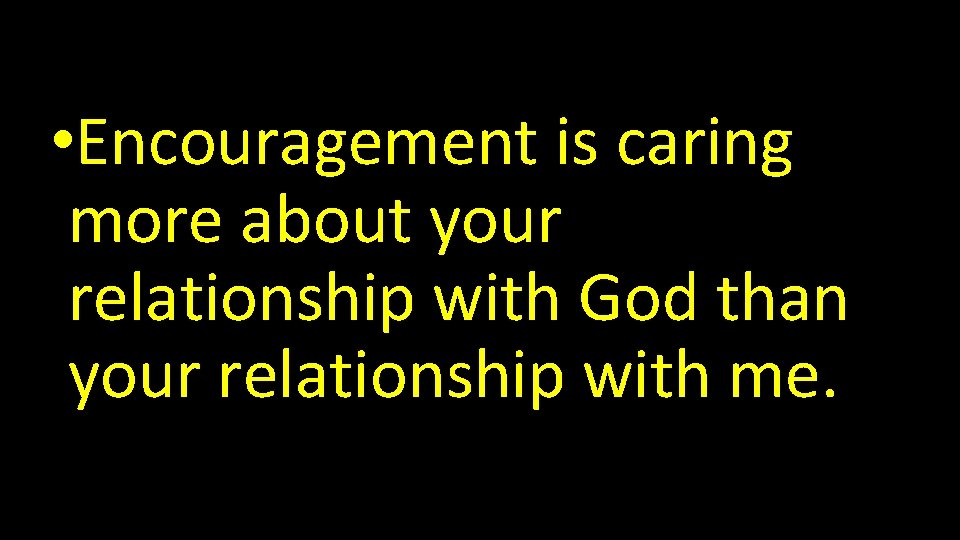  • Encouragement is caring more about your relationship with God than your relationship