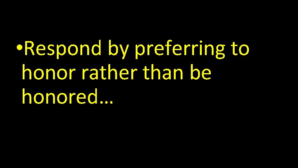  • Respond by preferring to honor rather than be honored… 