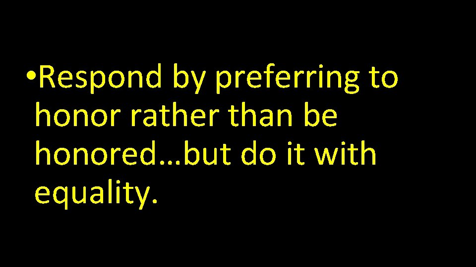  • Respond by preferring to honor rather than be honored…but do it with