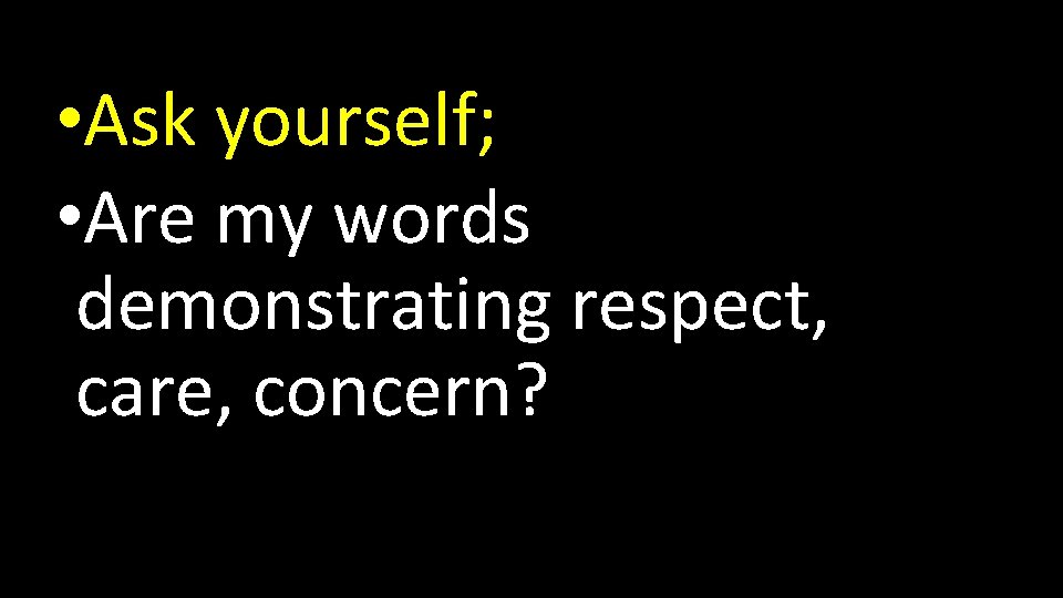  • Ask yourself; • Are my words demonstrating respect, care, concern? 