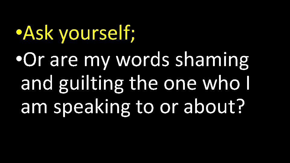  • Ask yourself; • Or are my words shaming and guilting the one