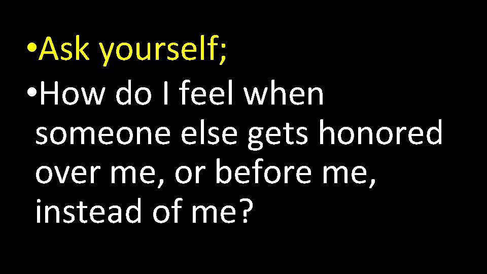  • Ask yourself; • How do I feel when someone else gets honored