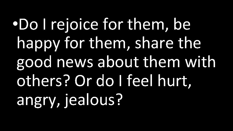  • Do I rejoice for them, be happy for them, share the good