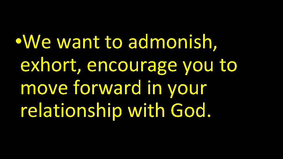  • We want to admonish, exhort, encourage you to move forward in your