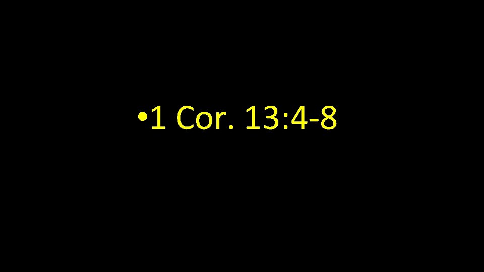  • 1 Cor. 13: 4 -8 