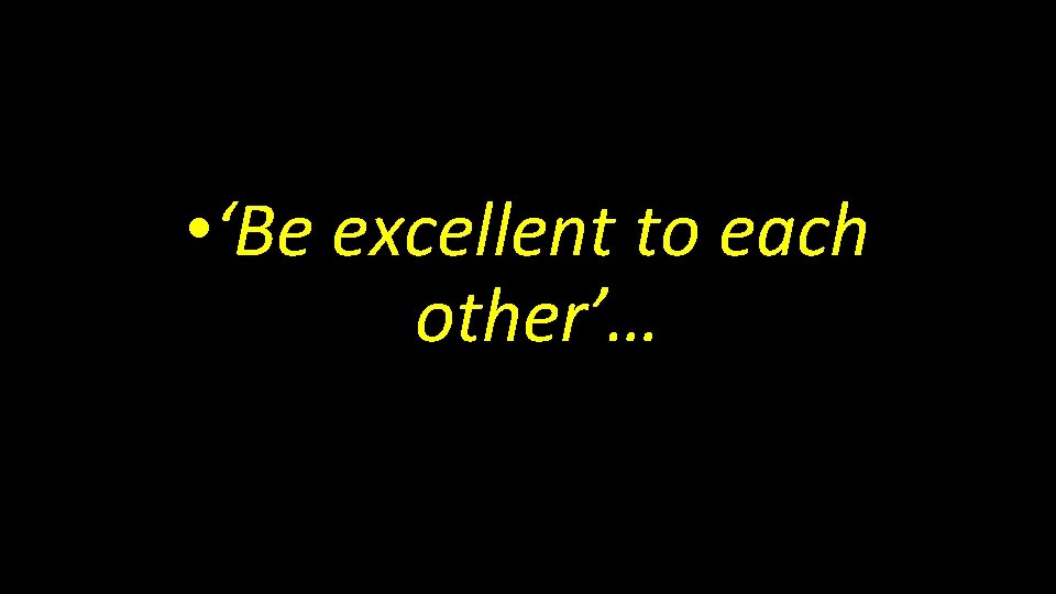  • ‘Be excellent to each other’… 