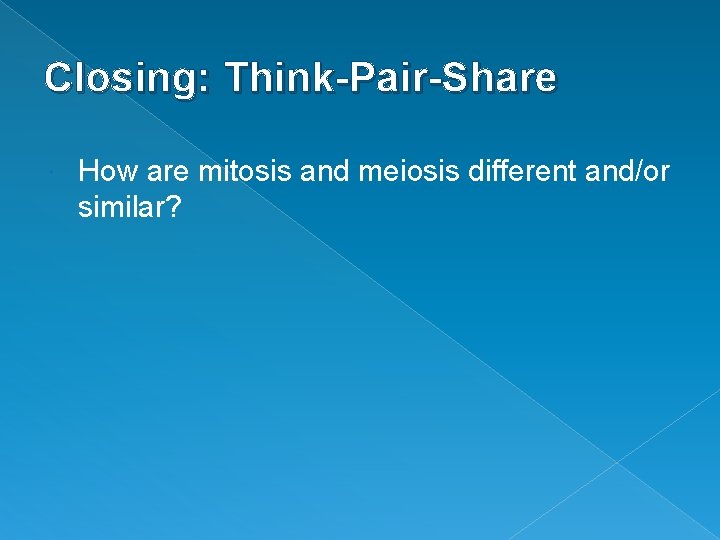Closing: Think-Pair-Share How are mitosis and meiosis different and/or similar? 