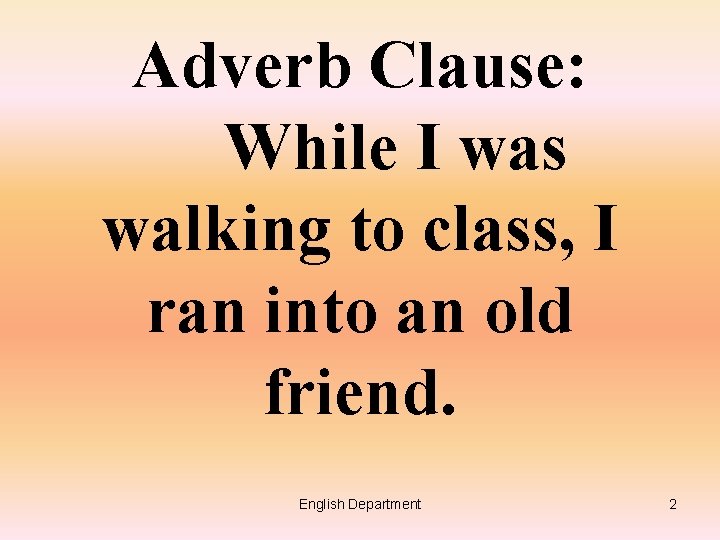Adverb Clause: While I was walking to class, I ran into an old friend.