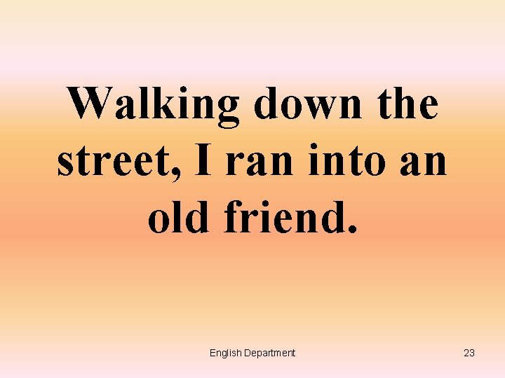 Walking down the street, I ran into an old friend. English Department 23 