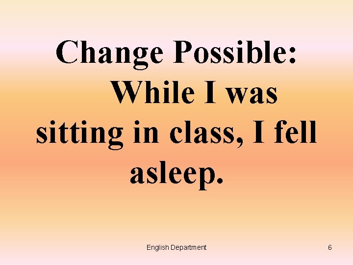 Change Possible: While I was sitting in class, I fell asleep. English Department 6