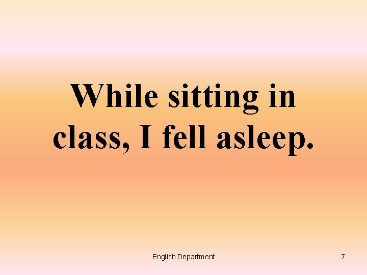 While sitting in class, I fell asleep. English Department 7 