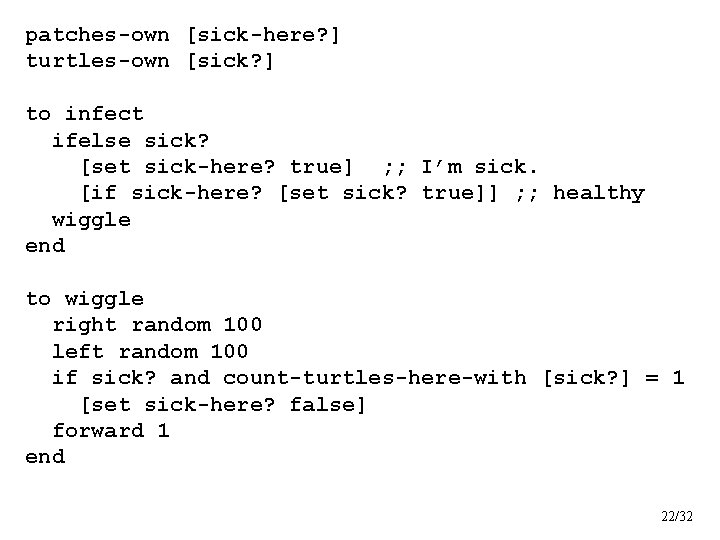 patches-own [sick-here? ] turtles-own [sick? ] to infect ifelse sick? [set sick-here? true] ;