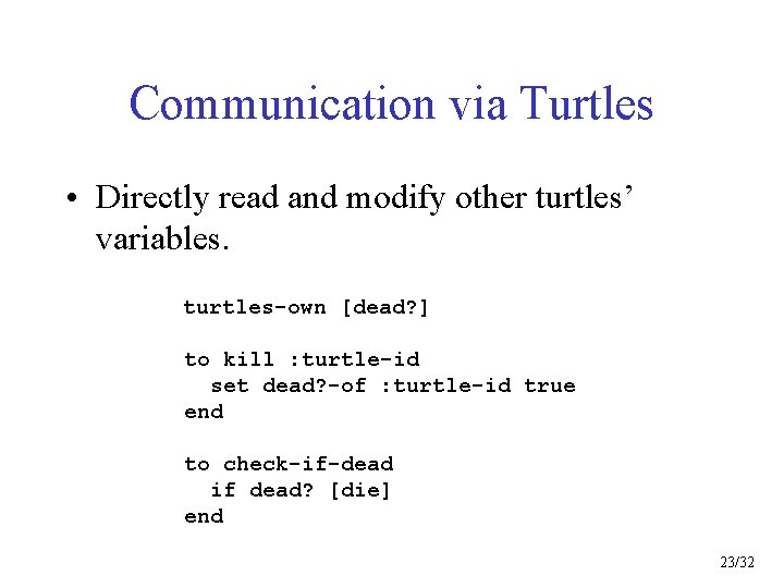 Communication via Turtles • Directly read and modify other turtles’ variables. turtles-own [dead? ]